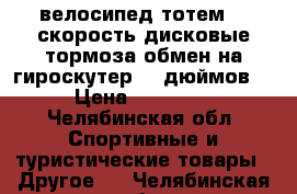 велосипед тотем 21 скорость дисковые тормоза обмен на гироскутер 10 дюймов  › Цена ­ 11 500 - Челябинская обл. Спортивные и туристические товары » Другое   . Челябинская обл.